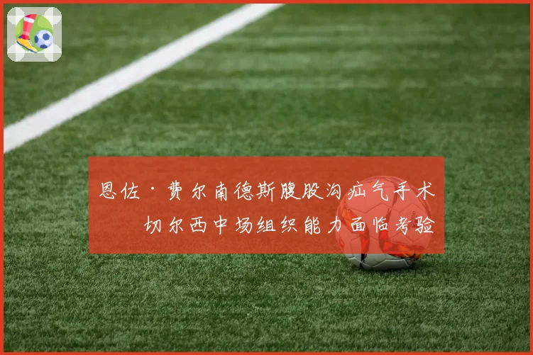 恩佐·费尔南德斯腹股沟疝气手术,切尔西中场组织能力面临考验