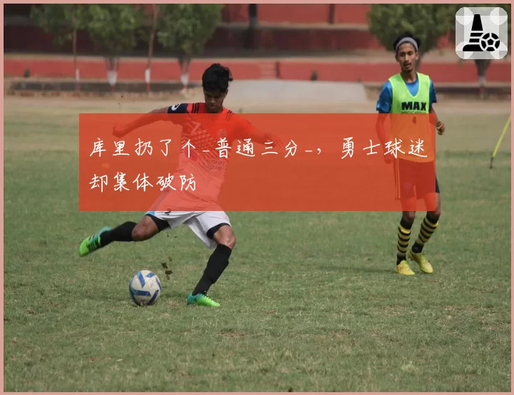 库里扔了个_普通三分_,勇士球迷却集体破防