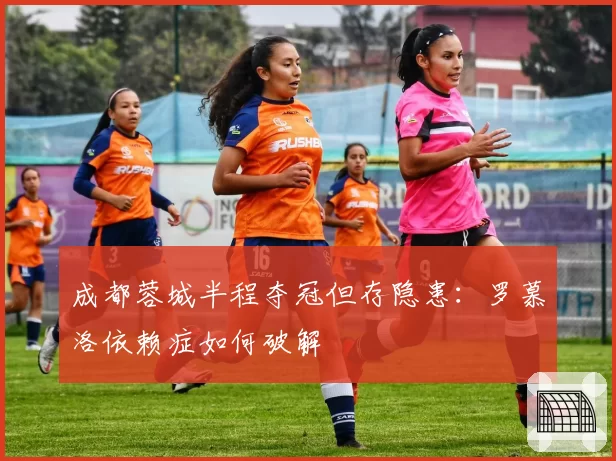 成都蓉城半程夺冠但存隐患：罗慕洛依赖症如何破解