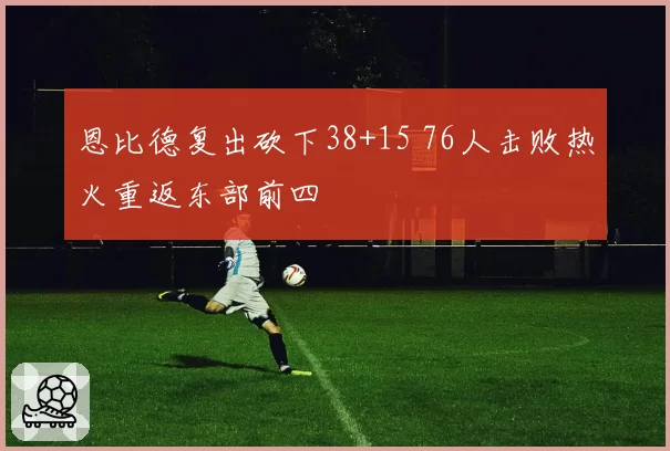 恩比德复出砍下38+15 76人击败热火重返东部前四
