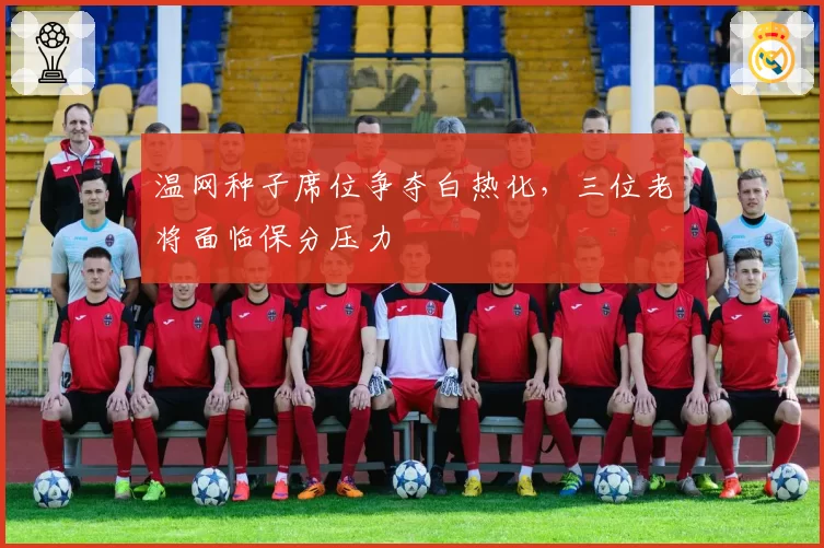 温网种子席位争夺白热化，三位老将面临保分压力