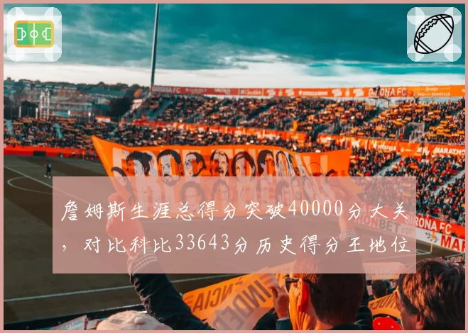 詹姆斯生涯总得分突破40000分大关，对比科比33643分历史得分王地位无可撼动