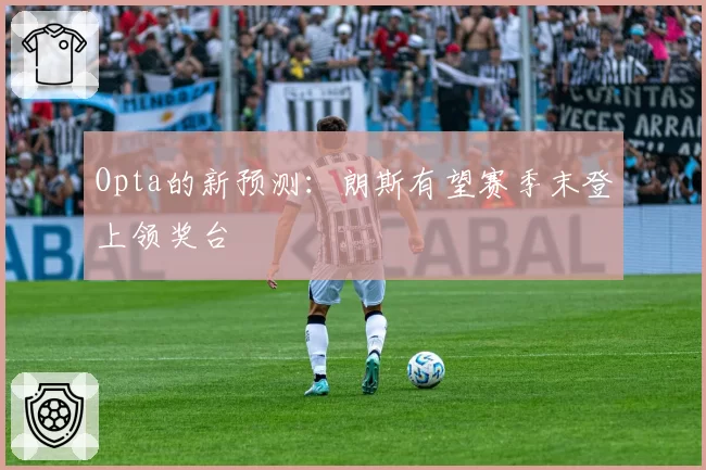 Opta的新预测：朗斯有望赛季末登上领奖台