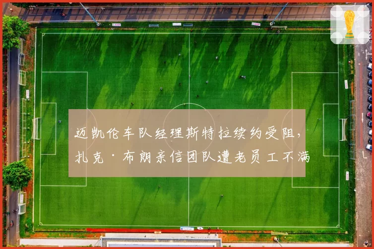 迈凯伦车队经理斯特拉续约受阻,扎克·布朗亲信团队遭老员工不满?