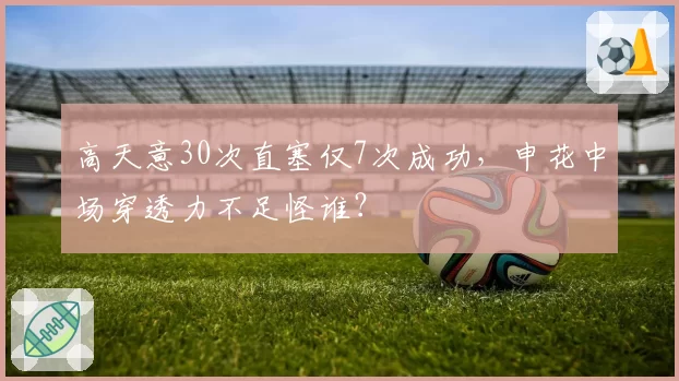 高天意30次直塞仅7次成功,申花中场穿透力不足怪谁?