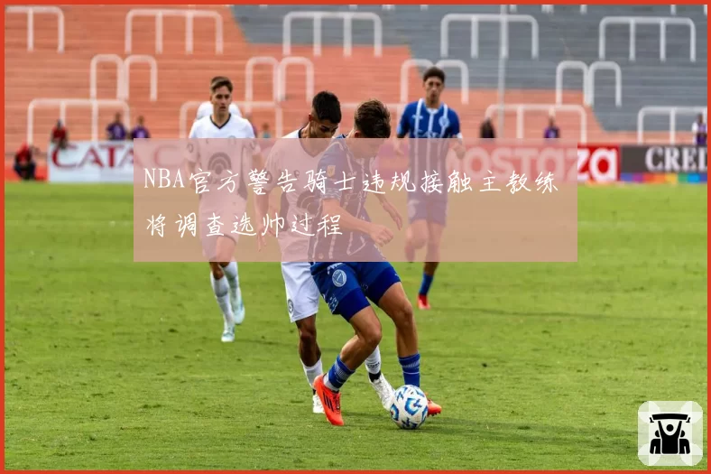 NBA官方警告骑士违规接触主教练 将调查选帅过程