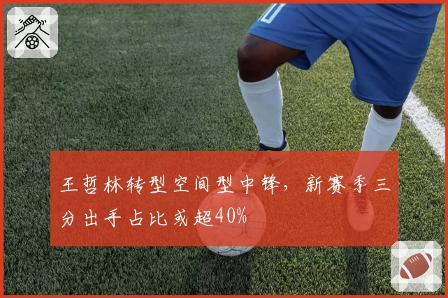 王哲林转型空间型中锋，新赛季三分出手占比或超40%