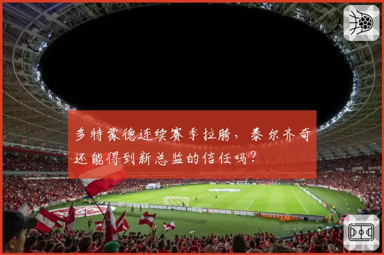 多特蒙德连续赛季拉胯，泰尔齐奇还能得到新总监的信任吗？