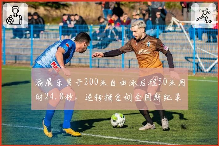 潘展乐男子200米自由泳后程50米用时24.8秒，逆转摘金创全国新纪录