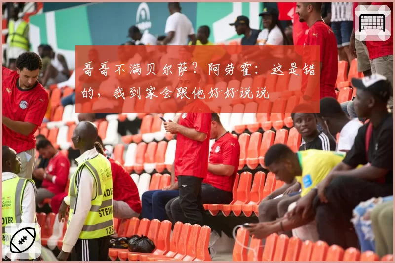 哥哥不满贝尔萨？阿劳霍：这是错的，我到家会跟他好好说说