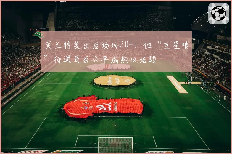 莫兰特复出后场均30+，但“巨星哨”待遇是否公平成热议话题