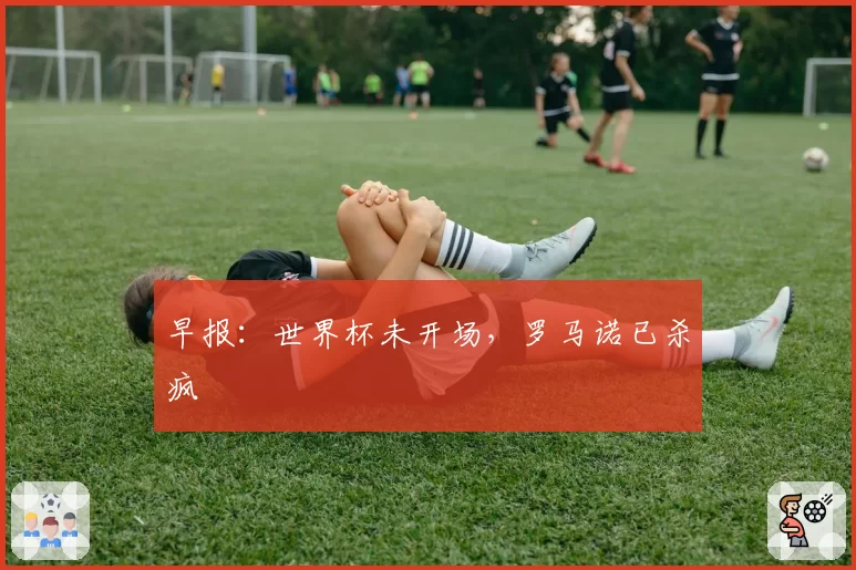 早报:世界杯未开场,罗马诺已杀疯