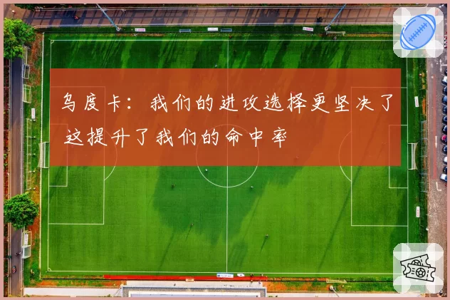 乌度卡：我们的进攻选择更坚决了 这提升了我们的命中率