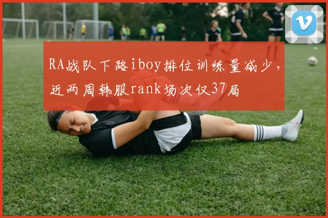 RA战队下路iboy排位训练量减少，近两周韩服rank场次仅37局