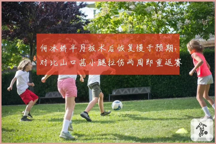 何冰娇半月板术后恢复慢于预期，对比山口茜小腿拉伤两周即重返赛场国羽力量训练体系再成焦点
