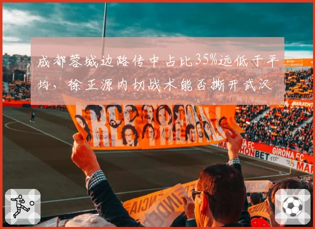 成都蓉城边路传中占比35%远低于平均,徐正源内切战术能否撕开武汉三镇防线?
