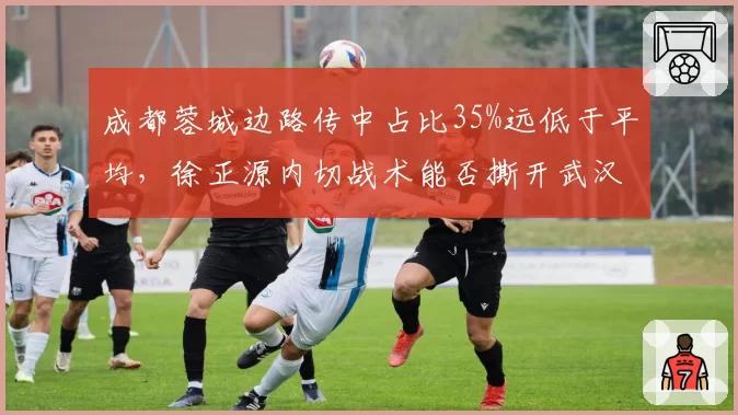 成都蓉城边路传中占比35%远低于平均,徐正源内切战术能否撕开武汉三镇防线?