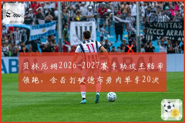 贝林厄姆2026-2027赛季助攻王赔率领跑，会否打破德布劳内单季20次助攻纪录？