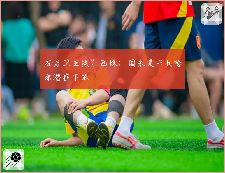 右后卫互换？西媒：国米是卡瓦哈尔潜在下家
