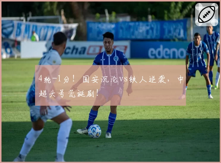 4轮-1分！国安沉沦vs铁人逆袭，中超头号荒诞剧！