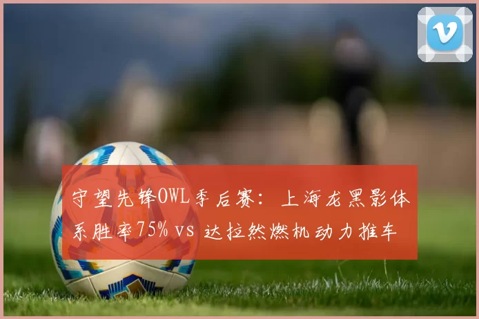 守望先锋OWL季后赛：上海龙黑影体系胜率75% vs 达拉然燃机动力推车图胜率100%