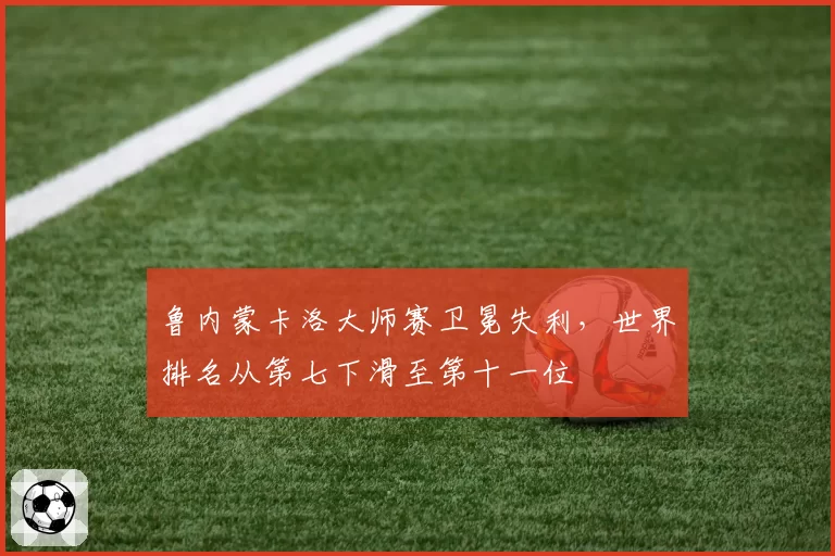 鲁内蒙卡洛大师赛卫冕失利，世界排名从第七下滑至第十一位