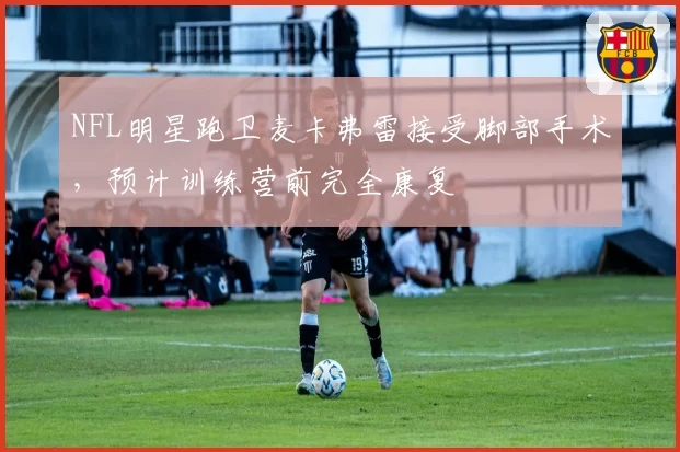 NFL明星跑卫麦卡弗雷接受脚部手术,预计训练营前完全康复