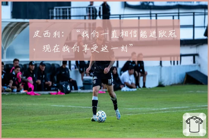 皮西利:“我们一直相信能进欧冠,现在我们享受这一刻”